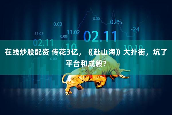 在线炒股配资 传花3亿，《赴山海》大扑街，坑了平台和成毅？