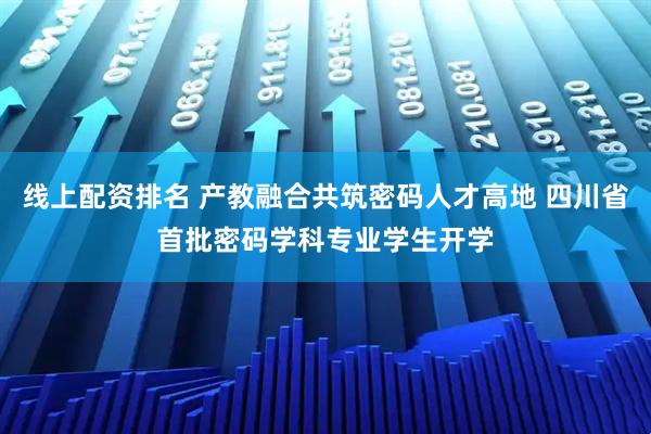 线上配资排名 产教融合共筑密码人才高地 四川省首批密码学科专业学生开学