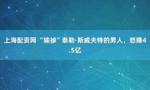 上海配资网 “输掉”泰勒·斯威夫特的男人，怒赚4.5亿