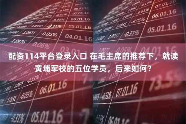 配资114平台登录入口 在毛主席的推荐下，就读黄埔军校的五位学员，后来如何？