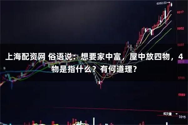 上海配资网 俗语说：想要家中富，屋中放四物，4物是指什么？有何道理？