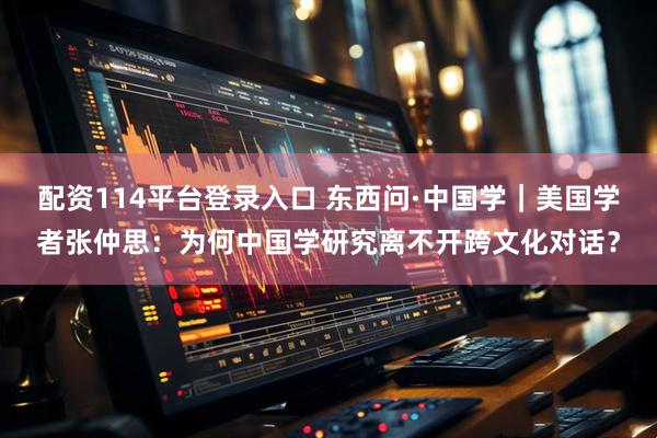 配资114平台登录入口 东西问·中国学｜美国学者张仲思：为何中国学研究离不开跨文化对话？