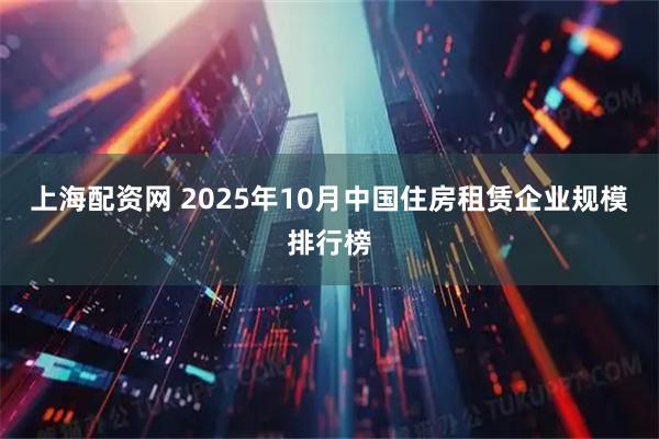上海配资网 2025年10月中国住房租赁企业规模排行榜