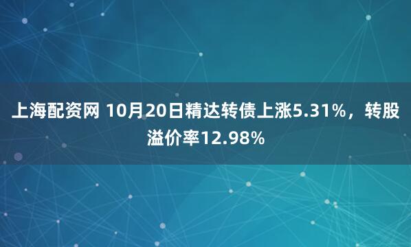 上海配资网 10月20日精达转债上涨5.31%，转股溢价率12.98%