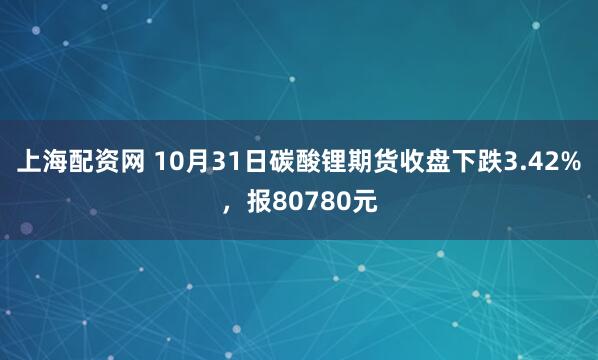 上海配资网 10月31日碳酸锂期货收盘下跌3.42%，报80780元
