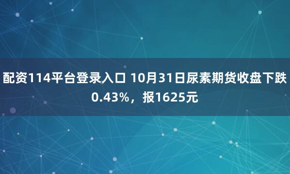 配资114平台登录入口 10月31日尿素期货收盘下跌0.43%，报1625元