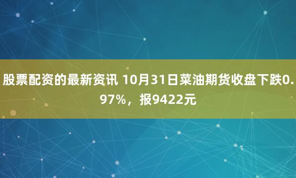 股票配资的最新资讯 10月31日菜油期货收盘下跌0.97%，报9422元