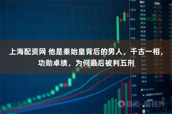 上海配资网 他是秦始皇背后的男人，千古一相，功勋卓绩，为何最后被判五刑