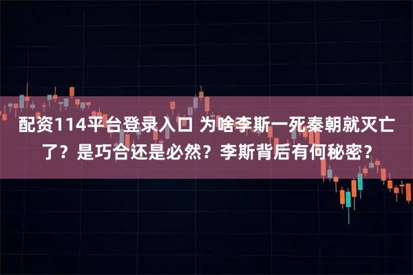配资114平台登录入口 为啥李斯一死秦朝就灭亡了？是巧合还是必然？李斯背后有何秘密？