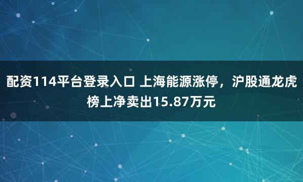 配资114平台登录入口 上海能源涨停，沪股通龙虎榜上净卖出15.87万元
