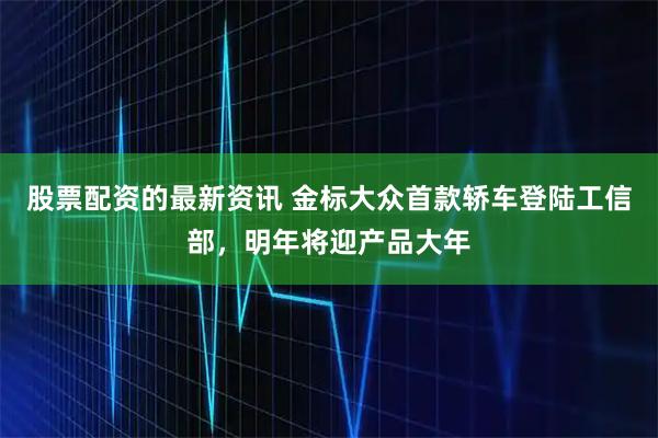 股票配资的最新资讯 金标大众首款轿车登陆工信部，明年将迎产品大年