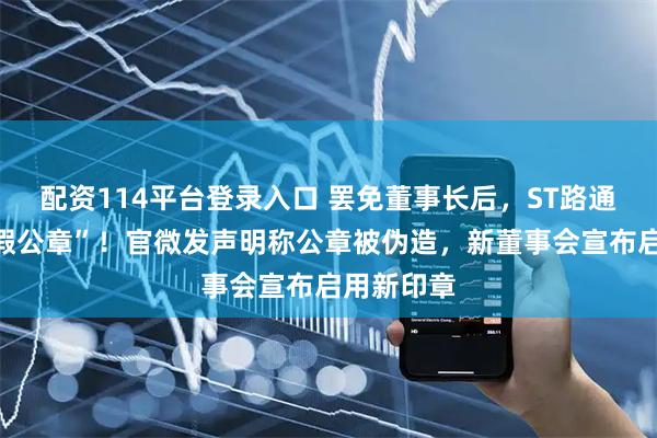 配资114平台登录入口 罢免董事长后，ST路通陷入“真假公章”！官微发声明称公章被伪造，新董事会宣布启用新印章