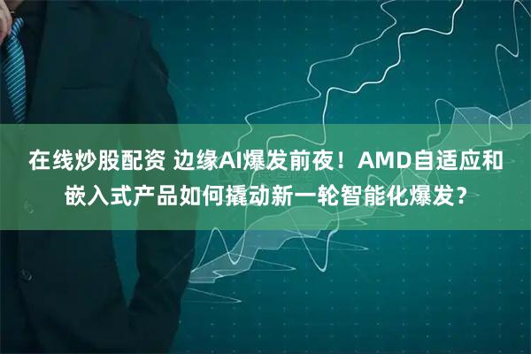 在线炒股配资 边缘AI爆发前夜！AMD自适应和嵌入式产品如何撬动新一轮智能化爆发？
