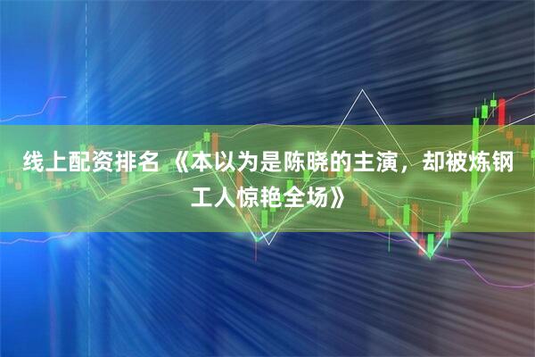 线上配资排名 《本以为是陈晓的主演，却被炼钢工人惊艳全场》