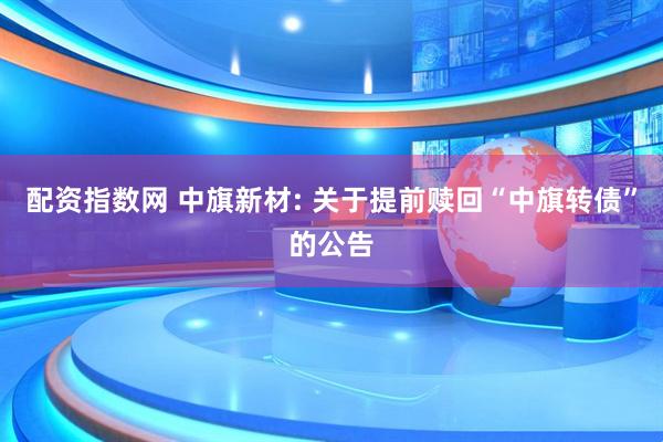 配资指数网 中旗新材: 关于提前赎回“中旗转债”的公告