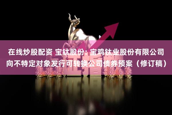 在线炒股配资 宝钛股份: 宝鸡钛业股份有限公司向不特定对象发行可转换公司债券预案（修订稿）