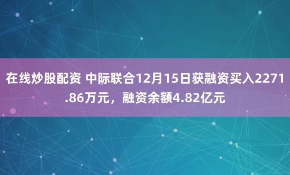 在线炒股配资 中际联合12月15日获融资买入2271.86万元，融资余额4.82亿元