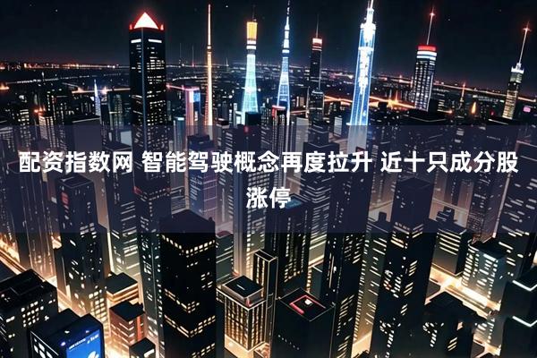 配资指数网 智能驾驶概念再度拉升 近十只成分股涨停