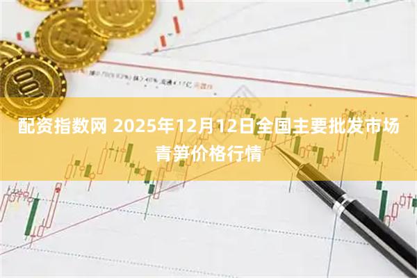 配资指数网 2025年12月12日全国主要批发市场青笋价格行情