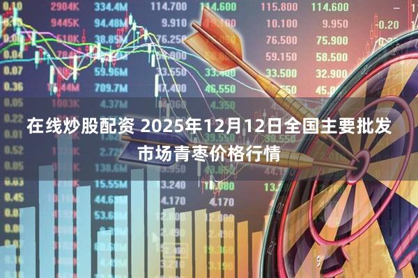 在线炒股配资 2025年12月12日全国主要批发市场青枣价格行情