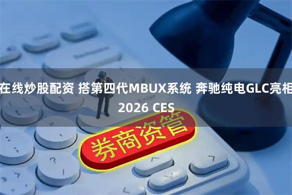 在线炒股配资 搭第四代MBUX系统 奔驰纯电GLC亮相2026 CES