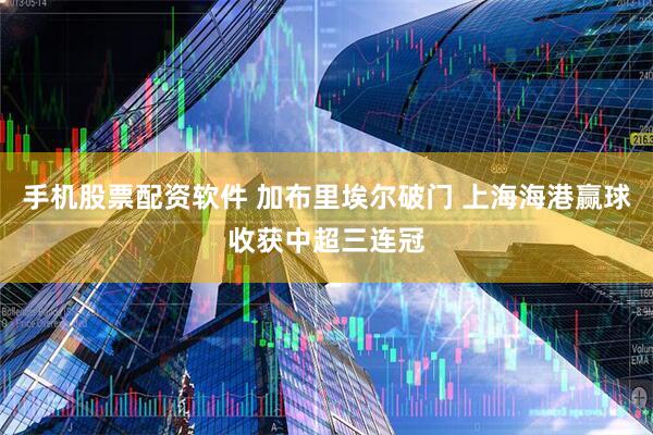 手机股票配资软件 加布里埃尔破门 上海海港赢球收获中超三连冠