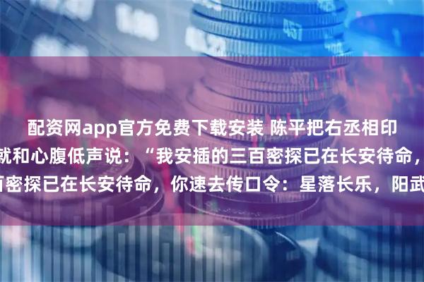 配资网app官方免费下载安装 陈平把右丞相印交还给汉文帝，刚回府就和心腹低声说：“我安插的三百密探已在长安待命，你速去传口令：星落长乐，阳武旧部”