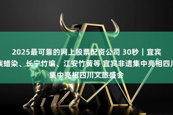 2025最可靠的网上股票配资公司 30秒｜宜宾面塑、苗族蜡染、长宁竹编、江安竹簧等 宜宾非遗集中亮相四川文旅盛会
