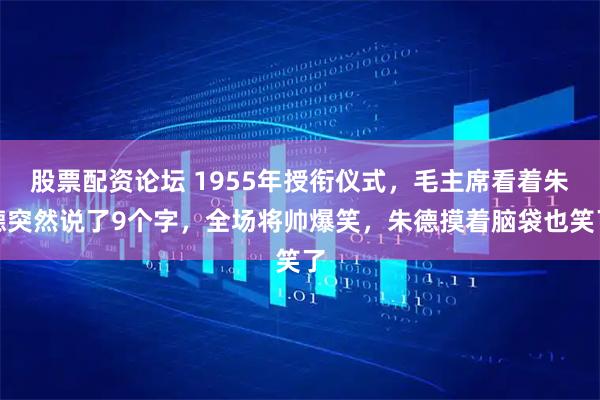 股票配资论坛 1955年授衔仪式，毛主席看着朱德突然说了9个字，全场将帅爆笑，朱德摸着脑袋也笑了