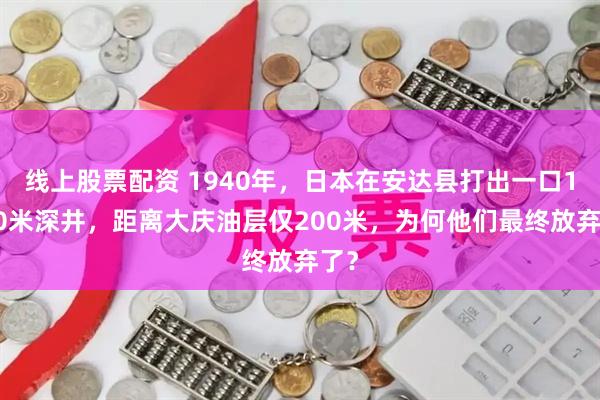 线上股票配资 1940年，日本在安达县打出一口1000米深井，距离大庆油层仅200米，为何他们最终放弃了？
