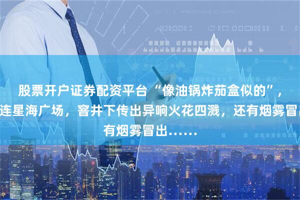 股票开户证券配资平台 “像油锅炸茄盒似的”，事发大连星海广场，窨井下传出异响火花四溅，还有烟雾冒出……