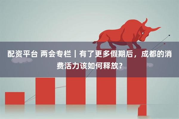 配资平台 两会专栏｜有了更多假期后，成都的消费活力该如何释放？