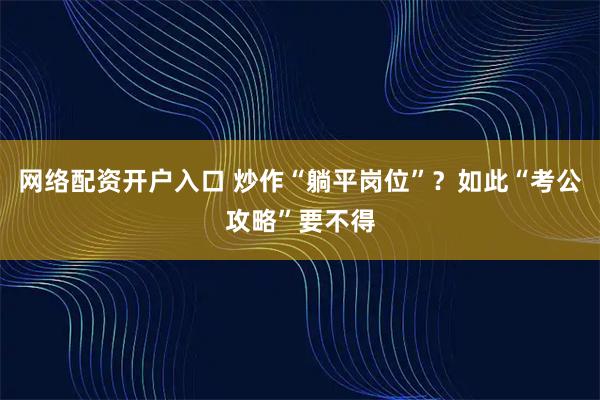 网络配资开户入口 炒作“躺平岗位”？如此“考公攻略”要不得
