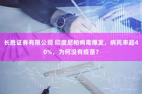 长胜证券有限公司 印度尼帕病毒爆发，病死率超40%，为何没有疫苗？