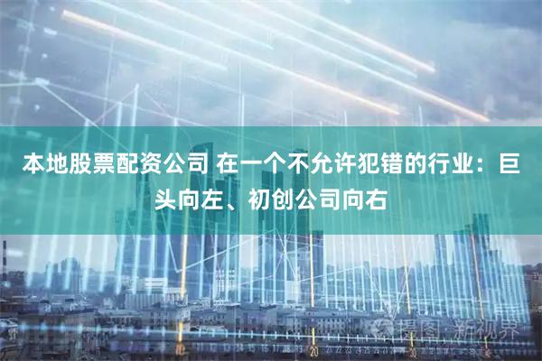 本地股票配资公司 在一个不允许犯错的行业：巨头向左、初创公司向右