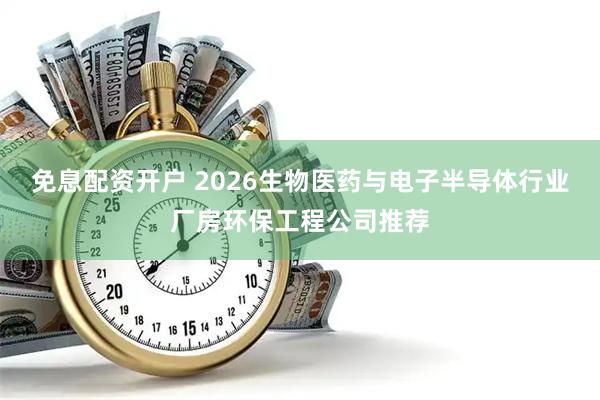 免息配资开户 2026生物医药与电子半导体行业厂房环保工程公司推荐
