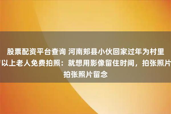 股票配资平台查询 河南郏县小伙回家过年为村里65岁以上老人免费拍照：就想用影像留住时间，拍张照片留念