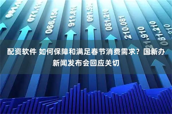 配资软件 如何保障和满足春节消费需求？国新办新闻发布会回应关切