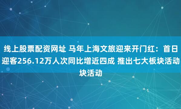 线上股票配资网址 马年上海文旅迎来开门红：首日迎客256.12万人次同比增近四成 推出七大板块活动