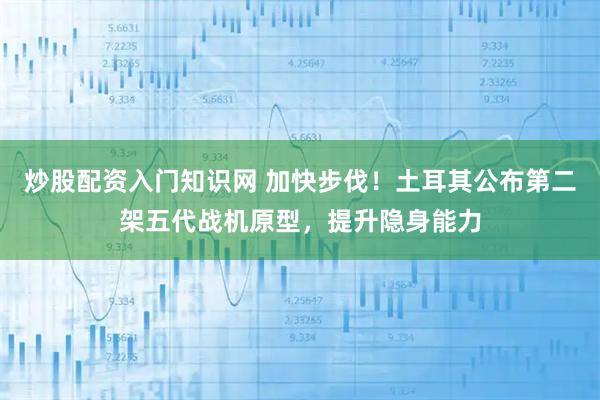 炒股配资入门知识网 加快步伐！土耳其公布第二架五代战机原型，提升隐身能力