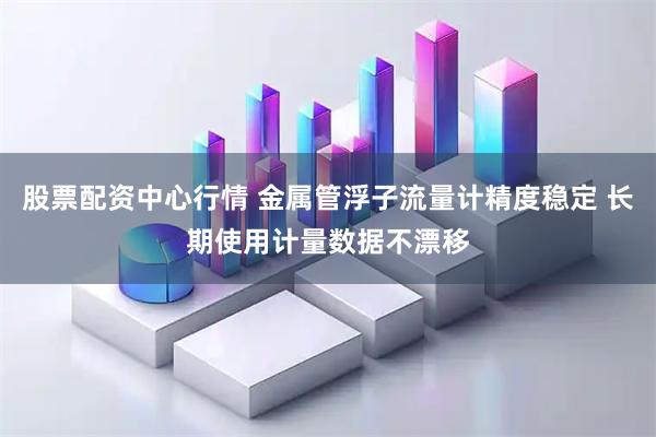 股票配资中心行情 金属管浮子流量计精度稳定 长期使用计量数据不漂移