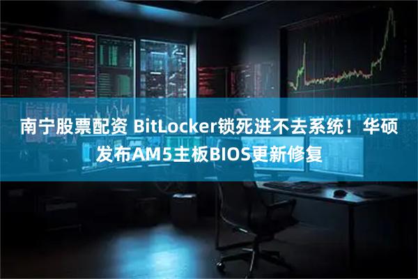 南宁股票配资 BitLocker锁死进不去系统！华硕发布AM5主板BIOS更新修复