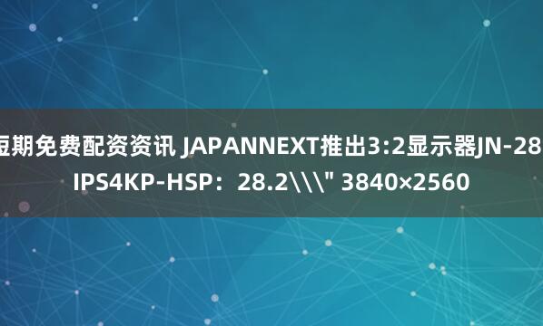 短期免费配资资讯 JAPANNEXT推出3:2显示器JN-282IPS4KP-HSP：28.2\＂ 3840×2560