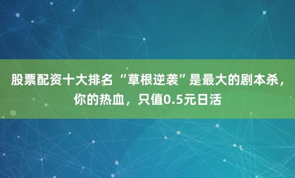 股票配资十大排名 “草根逆袭”是最大的剧本杀，你的热血，只值0.5元日活