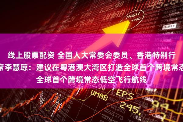 线上股票配资 全国人大常委会委员、香港特别行政区立法会主席李慧琼：建议在粤港澳大湾区打造全球首个跨境常态低空飞行航线
