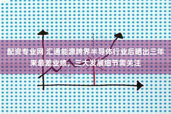 配资专业网 汇通能源跨界半导体行业后晒出三年来最差业绩，三大发展细节需关注