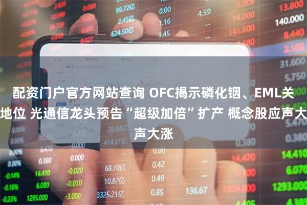配资门户官方网站查询 OFC揭示磷化铟、EML关键地位 光通信龙头预告“超级加倍”扩产 概念股应声大涨