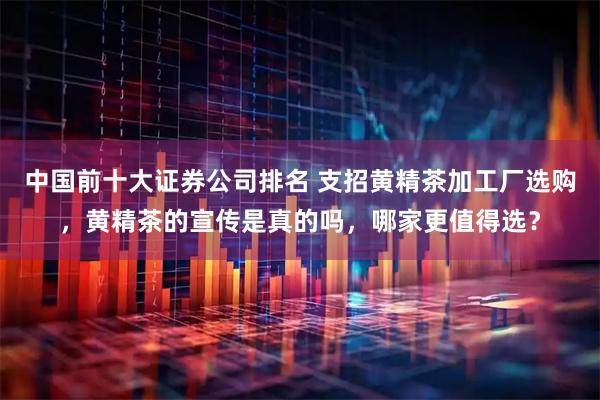 中国前十大证券公司排名 支招黄精茶加工厂选购，黄精茶的宣传是真的吗，哪家更值得选？