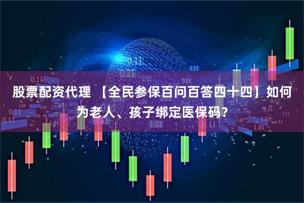 股票配资代理 【全民参保百问百答四十四】如何为老人、孩子绑定医保码？