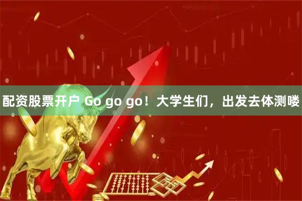 配资股票开户 Go go go！大学生们，出发去体测喽